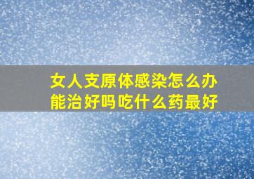 女人支原体感染怎么办能治好吗吃什么药最好