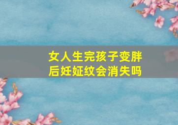 女人生完孩子变胖后妊姃纹会消失吗