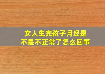 女人生完孩子月经是不是不正常了怎么回事