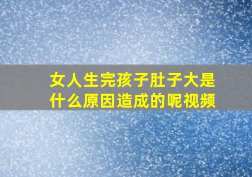 女人生完孩子肚子大是什么原因造成的呢视频