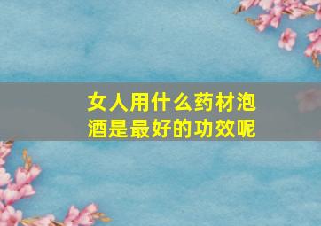 女人用什么药材泡酒是最好的功效呢