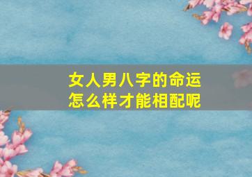 女人男八字的命运怎么样才能相配呢