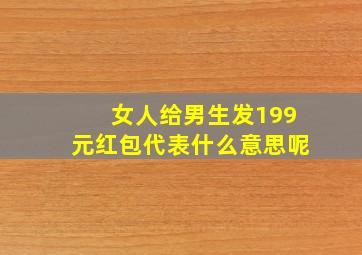 女人给男生发199元红包代表什么意思呢