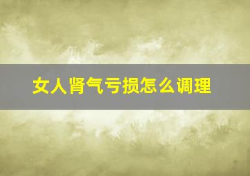 女人肾气亏损怎么调理