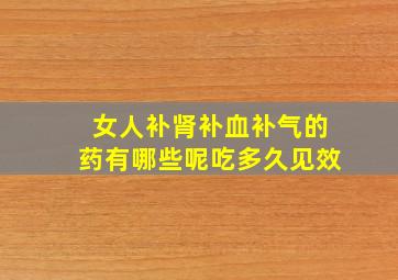 女人补肾补血补气的药有哪些呢吃多久见效