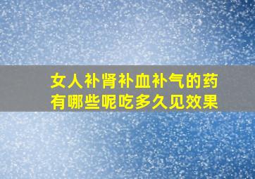 女人补肾补血补气的药有哪些呢吃多久见效果