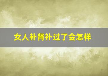 女人补肾补过了会怎样