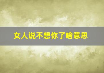 女人说不想你了啥意思