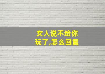 女人说不给你玩了,怎么回复