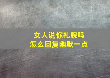 女人说你礼貌吗怎么回复幽默一点