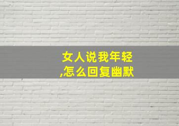 女人说我年轻,怎么回复幽默