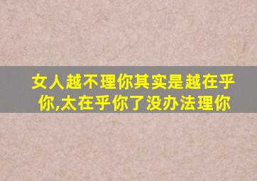 女人越不理你其实是越在乎你,太在乎你了没办法理你