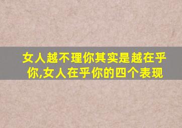 女人越不理你其实是越在乎你,女人在乎你的四个表现