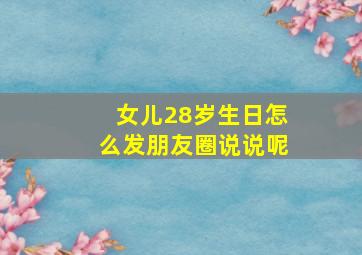 女儿28岁生日怎么发朋友圈说说呢