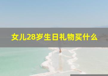 女儿28岁生日礼物买什么