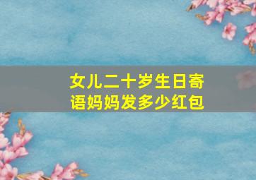 女儿二十岁生日寄语妈妈发多少红包