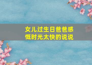 女儿过生日爸爸感慨时光太快的说说