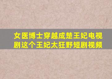 女医博士穿越成楚王妃电视剧这个王妃太狂野短剧视频