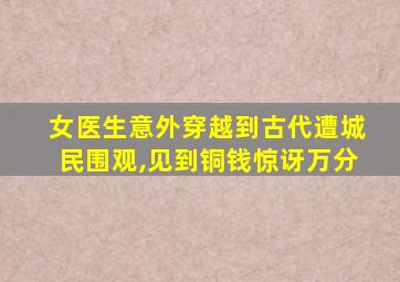 女医生意外穿越到古代遭城民围观,见到铜钱惊讶万分