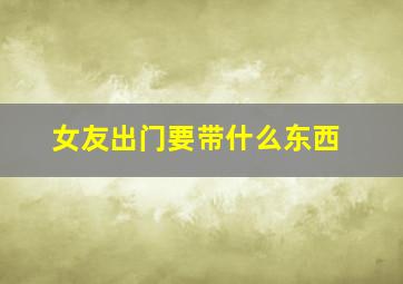 女友出门要带什么东西