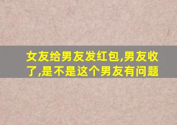 女友给男友发红包,男友收了,是不是这个男友有问题