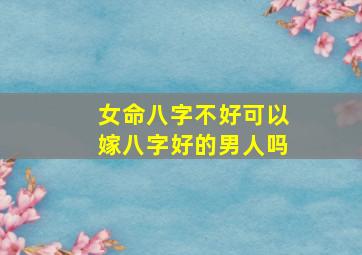 女命八字不好可以嫁八字好的男人吗