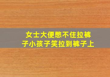 女士大便憋不住拉裤子小孩子笑拉到裤子上