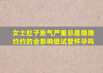 女士肚子胀气严重总是隐隐约约的会影响做试管怀孕吗