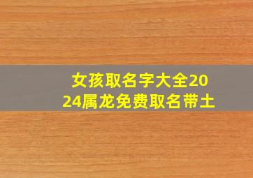 女孩取名字大全2024属龙免费取名带土