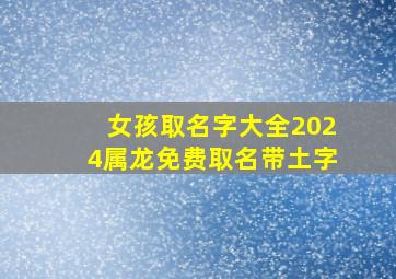 女孩取名字大全2024属龙免费取名带土字