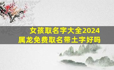 女孩取名字大全2024属龙免费取名带土字好吗