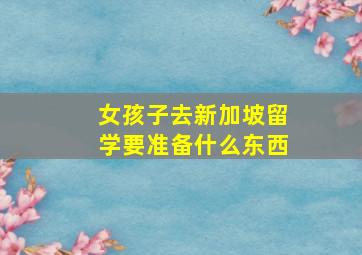 女孩子去新加坡留学要准备什么东西