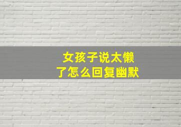 女孩子说太懒了怎么回复幽默