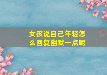 女孩说自己年轻怎么回复幽默一点呢