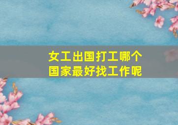 女工出国打工哪个国家最好找工作呢