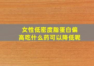 女性低密度脂蛋白偏高吃什么药可以降低呢