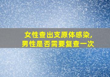 女性查出支原体感染,男性是否需要复查一次