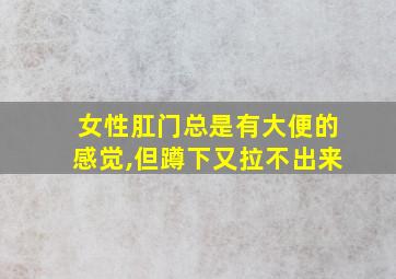 女性肛门总是有大便的感觉,但蹲下又拉不出来