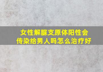 女性解脲支原体阳性会传染给男人吗怎么治疗好