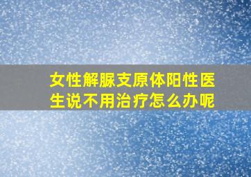 女性解脲支原体阳性医生说不用治疗怎么办呢