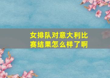 女排队对意大利比赛结果怎么样了啊