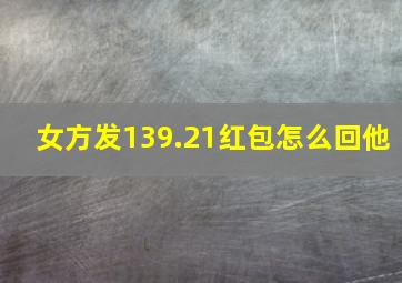 女方发139.21红包怎么回他