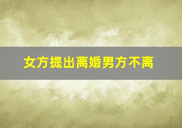 女方提出离婚男方不离