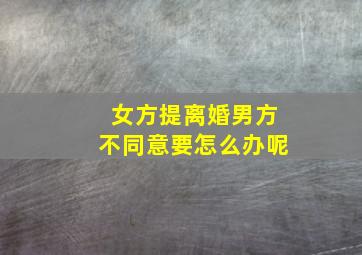 女方提离婚男方不同意要怎么办呢