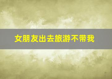 女朋友出去旅游不带我