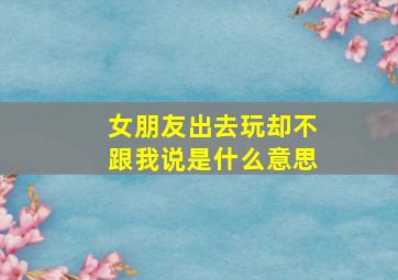 女朋友出去玩却不跟我说是什么意思