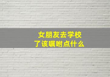 女朋友去学校了该嘱咐点什么