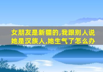 女朋友是新疆的,我跟别人说她是汉族人,她生气了怎么办