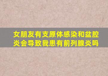 女朋友有支原体感染和盆腔炎会导致我患有前列腺炎吗