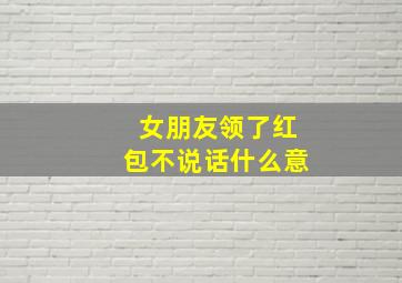 女朋友领了红包不说话什么意